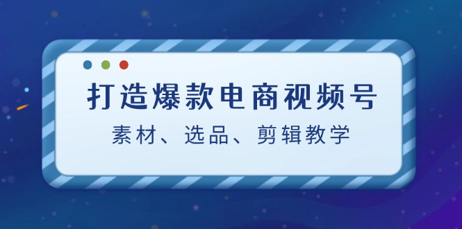 打造爆款电商视频号：素材、选品、剪辑教程-古龙岛网创