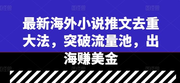 最新海外小说推文去重大法，突破流量池，出海赚美金-古龙岛网创