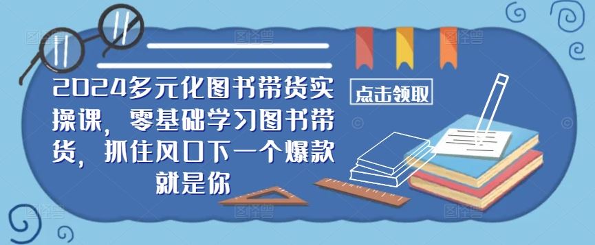 ​​2024多元化图书带货实操课，零基础学习图书带货，抓住风口下一个爆款就是你-古龙岛网创