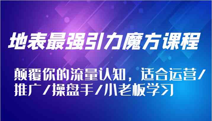 地表最强引力魔方课程，颠覆你的流量认知，适合运营/推广/操盘手/小老板学习-古龙岛网创