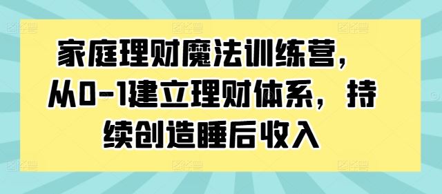 家庭理财魔法训练营，从0-1建立理财体系，持续创造睡后收入-古龙岛网创