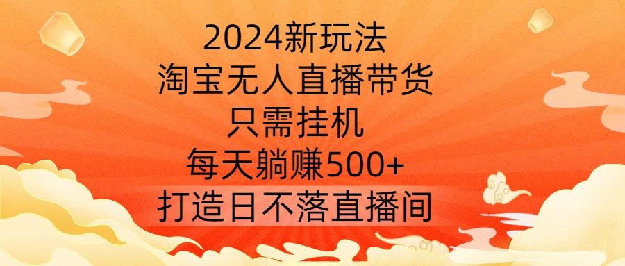 2024新玩法，淘宝无人直播带货，只需挂机，每天躺赚500+ 打造日不落直播间【揭秘】-古龙岛网创