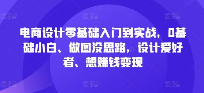 电商设计零基础入门到实战，0基础小白、做图没思路，设计爱好者、想赚钱变现-古龙岛网创