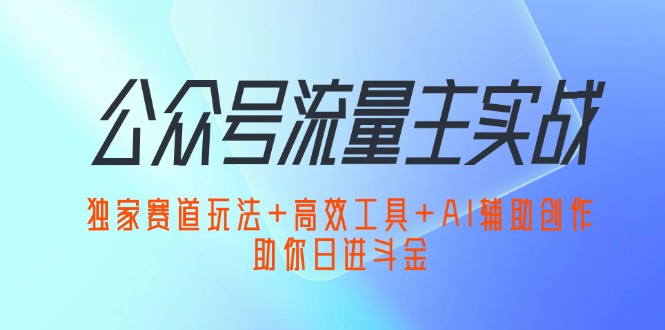 （12458期）公众号流量主实战：独家赛道玩法+高效工具+AI辅助创作，助你日进斗金-古龙岛网创