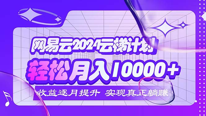 （12439期）2024网易云云梯计划  每月躺赚5000+-古龙岛网创