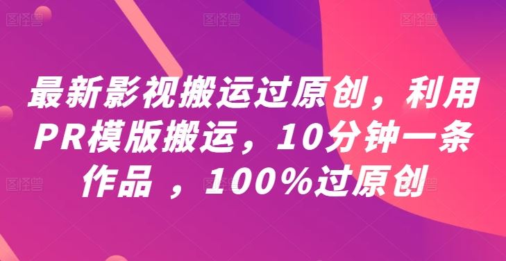 最新影视搬运过原创，利用PR模版搬运，10分钟一条作品 ，100%过原创【教程+PR模板】-古龙岛网创