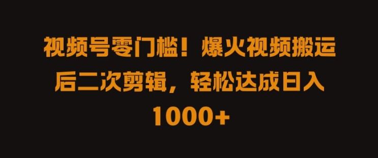 视频号零门槛，爆火视频搬运后二次剪辑，轻松达成日入 1k+【揭秘】-古龙岛网创