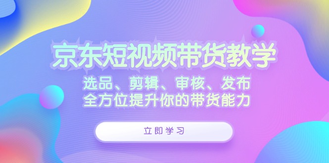 京东短视频带货教学：选品、剪辑、审核、发布，全方位提升你的带货能力-古龙岛网创