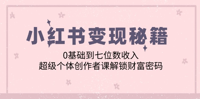 小红书变现秘籍：0基础到七位数收入，超级个体创作者课解锁财富密码-古龙岛网创