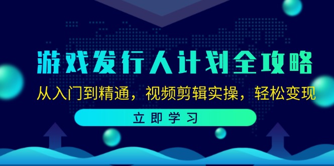 游戏发行人计划全攻略：从入门到精通，视频剪辑实操，轻松变现-古龙岛网创