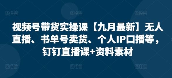 视频号带货实操课【九月最新】无人直播、书单号卖货、个人IP口播等，钉钉直播课+资料素材-古龙岛网创