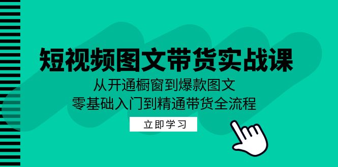 短视频图文带货实战课：从开通橱窗到爆款图文，零基础入门到精通带货-古龙岛网创