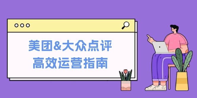 美团&大众点评高效运营指南：从平台基础认知到提升销量的实用操作技巧-古龙岛网创