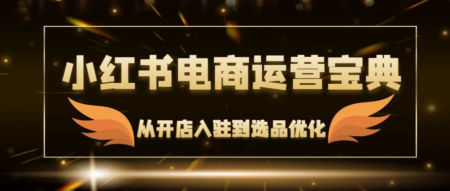 （12497期）小红书电商运营宝典：从开店入驻到选品优化，一站式解决你的电商难题-古龙岛网创