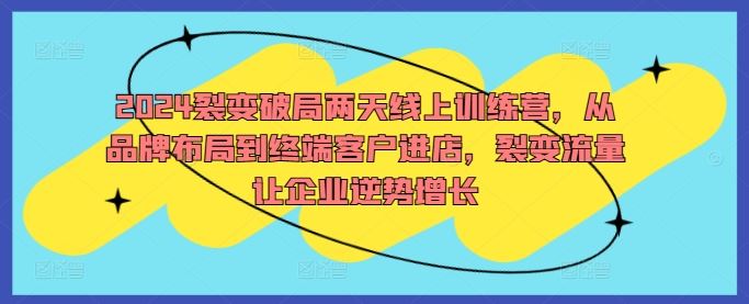 2024裂变破局两天线上训练营，从品牌布局到终端客户进店，裂变流量让企业逆势增长-古龙岛网创