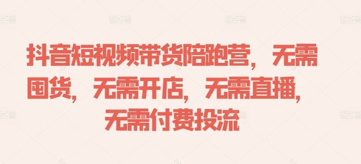 抖音短视频带货陪跑营，无需囤货、无需开店、无需直播,无需付费投流-古龙岛网创