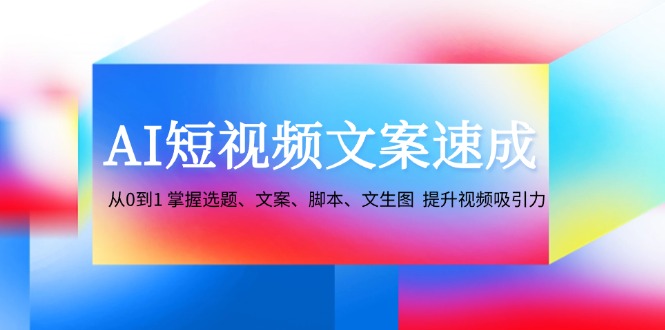 AI短视频文案速成：从0到1 掌握选题、文案、脚本、文生图 提升视频吸引力-古龙岛网创