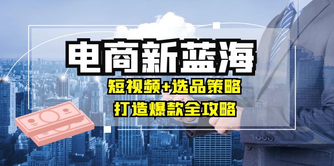 （12677期）商家必看电商新蓝海：短视频+选品策略，打造爆款全攻略，月入10w+-古龙岛网创