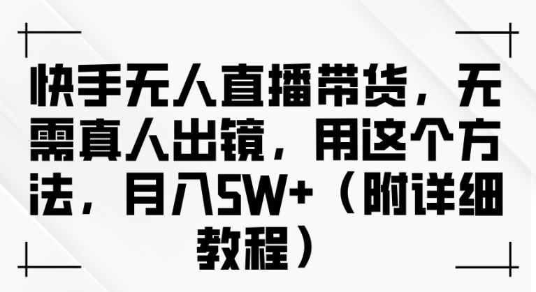 快手无人直播带货，无需真人出镜，用这个方法，月入过万(附详细教程)【揭秘】-古龙岛网创