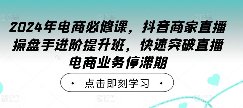 2024年电商必修课，抖音商家直播操盘手进阶提升班，快速突破直播电商业务停滞期-古龙岛网创