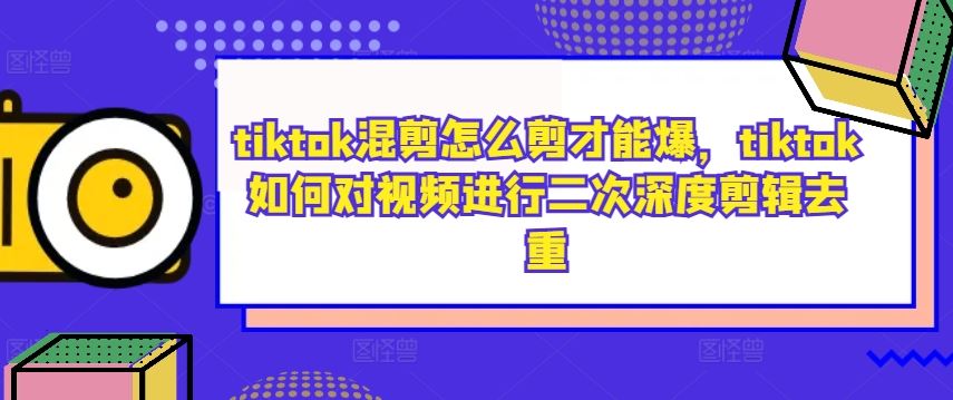 tiktok混剪怎么剪才能爆，tiktok如何对视频进行二次深度剪辑去重-古龙岛网创