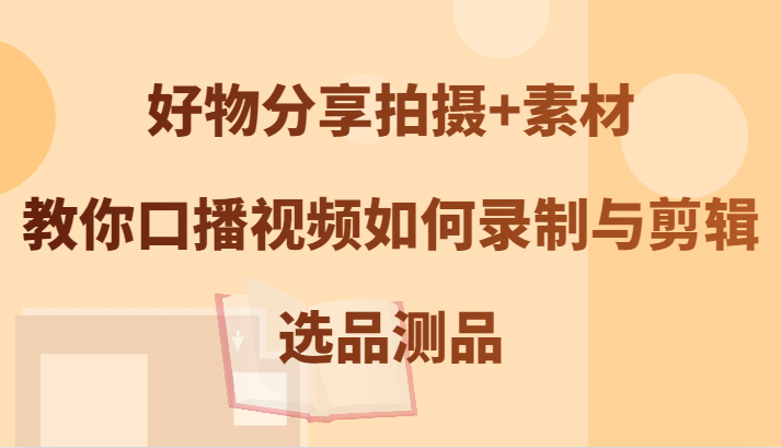 好物分享拍摄+素材，教你口播视频如何录制与剪辑，选品测品-古龙岛网创