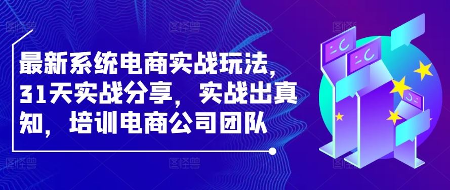 最新系统电商实战玩法，31天实战分享，实战出真知，培训电商公司团队-古龙岛网创