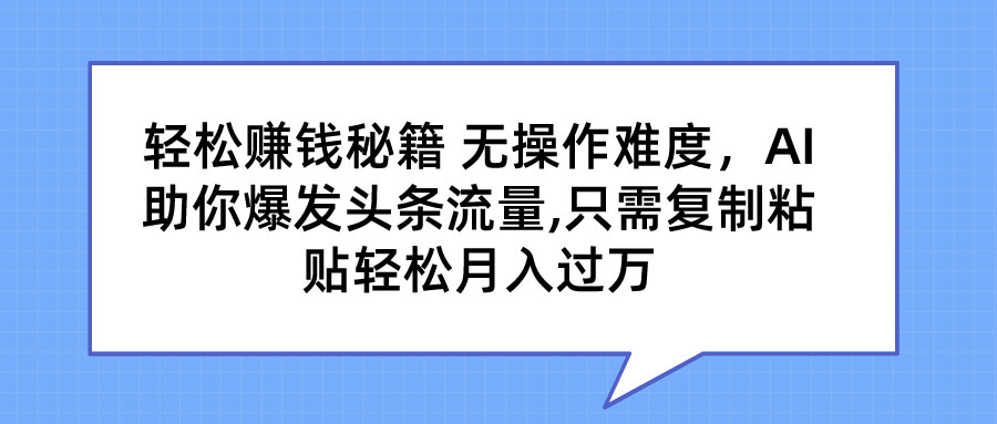 轻松赚钱秘籍，AI助你爆发头条流量，只需复制粘贴轻松月入过万。-古龙岛网创