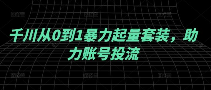 千川从0到1暴力起量套装，助力账号投流-古龙岛网创