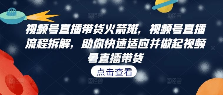 视频号直播带货火箭班，​视频号直播流程拆解，助你快速适应并做起视频号直播带货-古龙岛网创