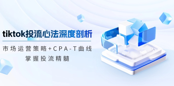 （12784期）tiktok投流心法深度剖析：市场运营策略+CPA-T曲线，掌握投流精髓-古龙岛网创