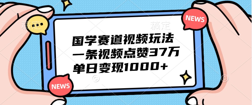 国学赛道视频玩法，一条视频点赞37万，单日变现1000+-古龙岛网创