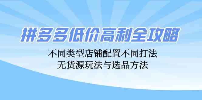 拼多多低价高利全攻略：不同类型店铺配置不同打法，无货源玩法与选品方法-古龙岛网创