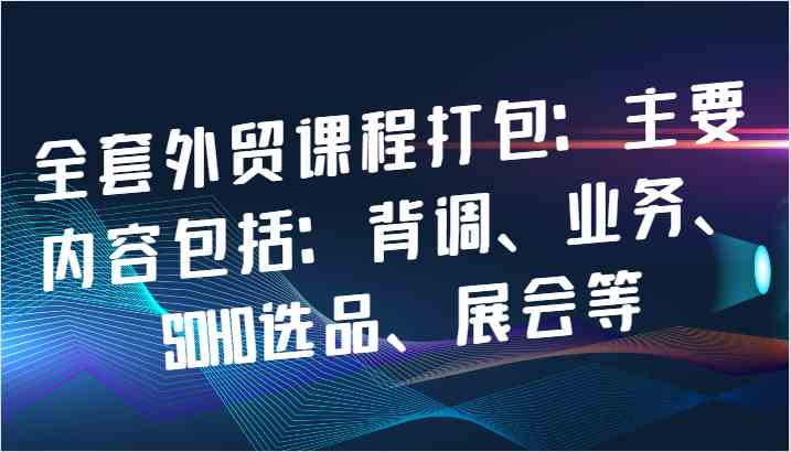 全套外贸课程打包：主要内容包括：背调、业务、SOHO选品、展会等-古龙岛网创