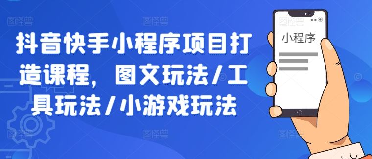 抖音快手小程序项目打造课程，图文玩法/工具玩法/小游戏玩法-古龙岛网创