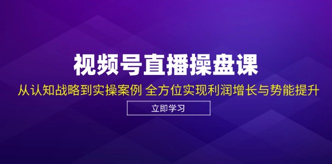 视频号直播操盘课，从认知战略到实操案例 全方位实现利润增长与势能提升-古龙岛网创