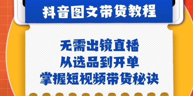 抖音图文&带货实操：无需出镜直播，从选品到开单，掌握短视频带货秘诀-古龙岛网创