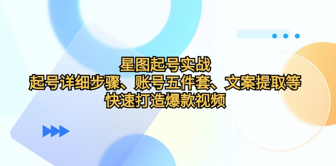 星图起号实战：起号详细步骤、账号五件套、文案提取等，快速打造爆款视频-古龙岛网创