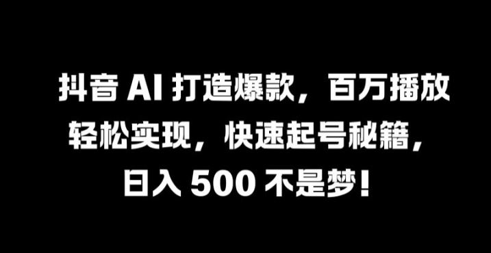 抖音 AI 打造爆款，百万播放轻松实现，快速起号秘籍【揭秘】-古龙岛网创