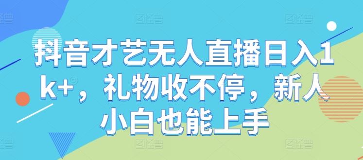 抖音才艺无人直播日入1k+，礼物收不停，新人小白也能上手【揭秘】-古龙岛网创