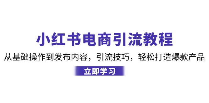 （12913期）小红书电商引流教程：从基础操作到发布内容，引流技巧，轻松打造爆款产品-古龙岛网创