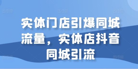 实体门店引爆同城流量，实体店抖音同城引流-古龙岛网创