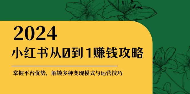 （12971期）小红书从0到1赚钱攻略：掌握平台优势，解锁多种变现赚钱模式与运营技巧-古龙岛网创