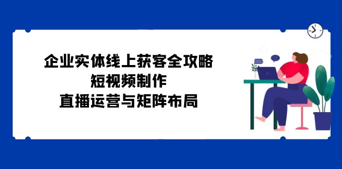 企业实体线上获客全攻略：短视频制作、直播运营与矩阵布局-古龙岛网创