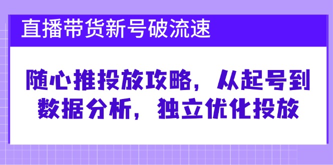 （12942期）直播带货新号破 流速：随心推投放攻略，从起号到数据分析，独立优化投放-古龙岛网创