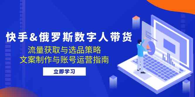 快手俄罗斯 数字人带货：流量获取与选品策略 文案制作与账号运营指南-古龙岛网创