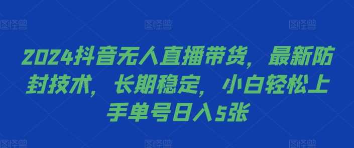 2024抖音无人直播带货，最新防封技术，长期稳定，小白轻松上手单号日入5张【揭秘】-古龙岛网创