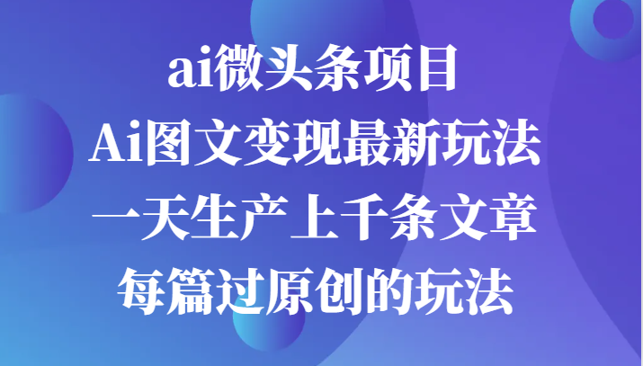 ai微头条项目，Ai图文变现最新玩法，一天生产上千条文章每篇过原创的玩法-古龙岛网创