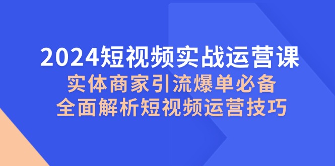 2024短视频实战运营课，实体商家引流爆单必备，全面解析短视频运营技巧-古龙岛网创