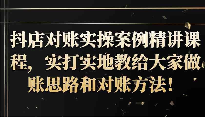 抖店对账实操案例精讲课程，实打实地教给大家做账思路和对账方法！-古龙岛网创